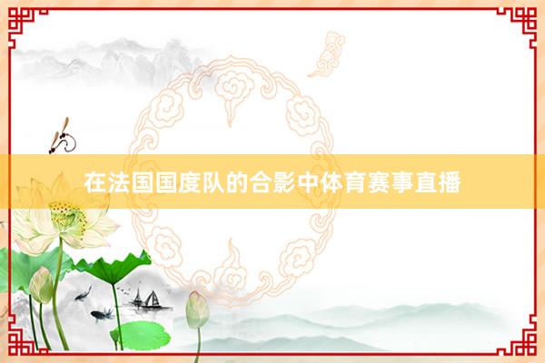 在法国国度队的合影中体育赛事直播