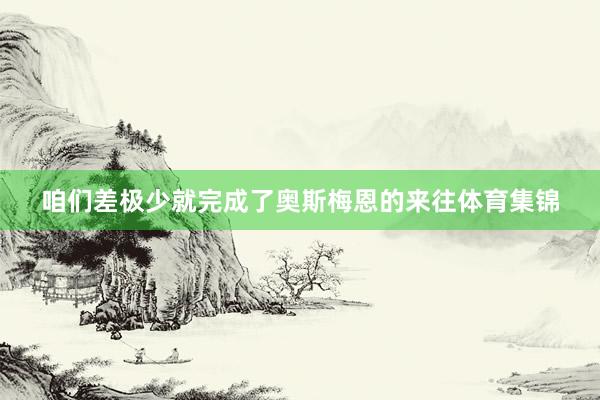 咱们差极少就完成了奥斯梅恩的来往体育集锦
