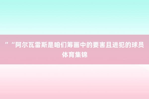”“阿尔瓦雷斯是咱们筹画中的要害且进犯的球员体育集锦