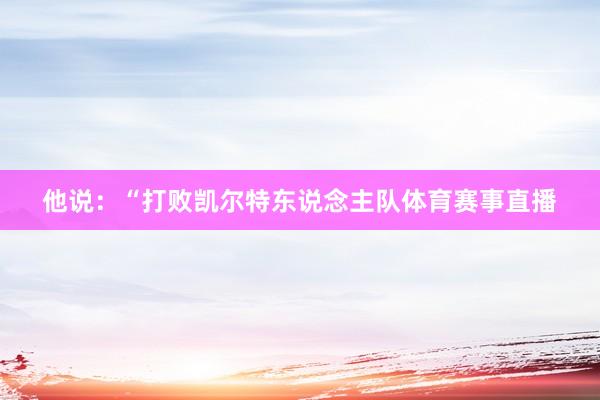 他说：“打败凯尔特东说念主队体育赛事直播