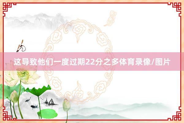 这导致他们一度过期22分之多体育录像/图片