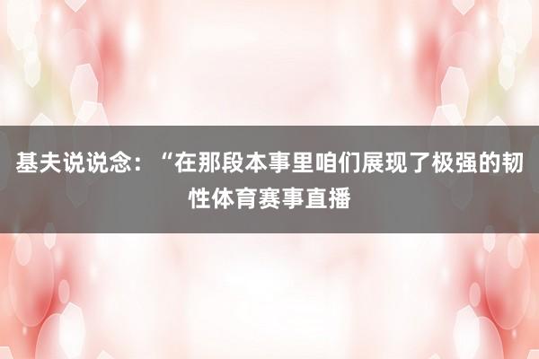 基夫说说念:“在那段本事里咱们展现了极强的韧性体育赛事直播