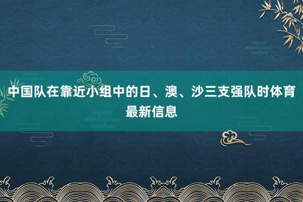 中国队在靠近小组中的日、澳、沙三支强队时体育最新信息