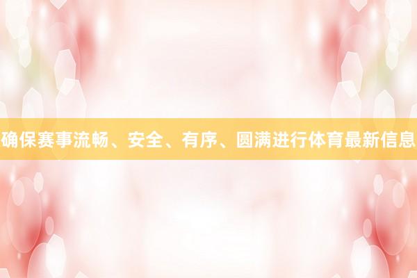 确保赛事流畅、安全、有序、圆满进行体育最新信息