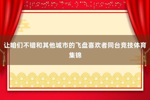 让咱们不错和其他城市的飞盘喜欢者同台竞技体育集锦