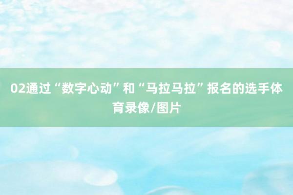 02通过“数字心动”和“马拉马拉”报名的选手体育录像/图片