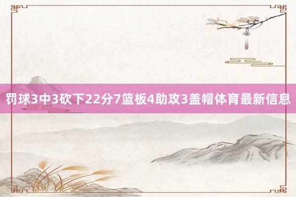 罚球3中3砍下22分7篮板4助攻3盖帽体育最新信息