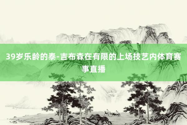 39岁乐龄的泰-吉布森在有限的上场技艺内体育赛事直播