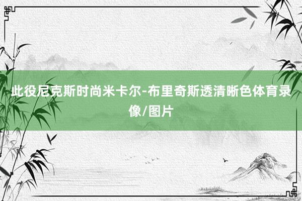 此役尼克斯时尚米卡尔-布里奇斯透清晰色体育录像/图片