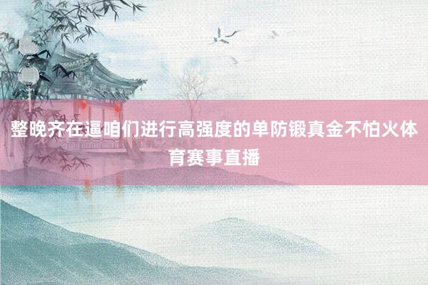 整晚齐在逼咱们进行高强度的单防锻真金不怕火体育赛事直播