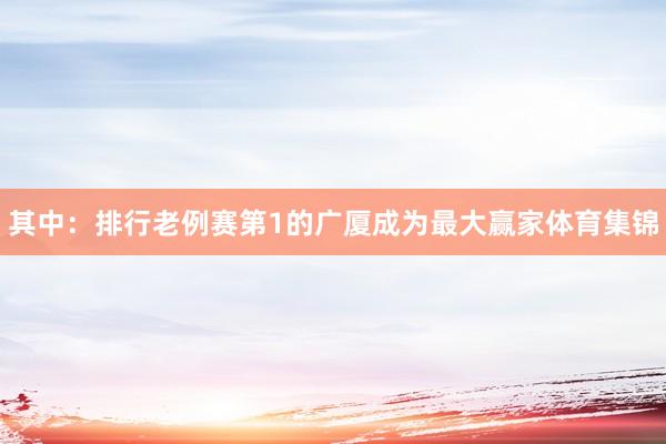 其中：排行老例赛第1的广厦成为最大赢家体育集锦