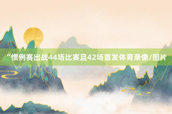 “惯例赛出战44场比赛且42场首发体育录像/图片