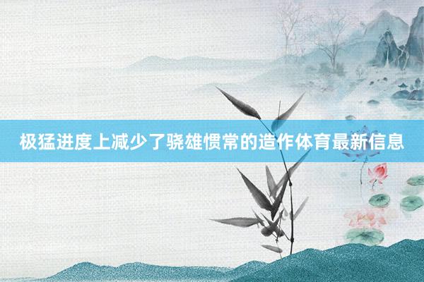 极猛进度上减少了骁雄惯常的造作体育最新信息