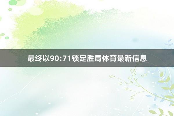 最终以90:71锁定胜局体育最新信息
