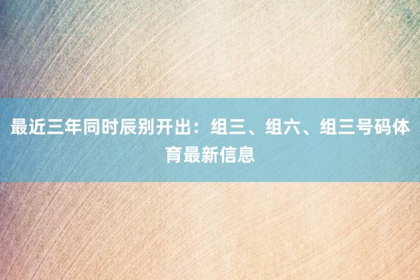 最近三年同时辰别开出：组三、组六、组三号码体育最新信息