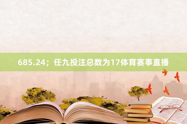 685.24；任九投注总数为17体育赛事直播