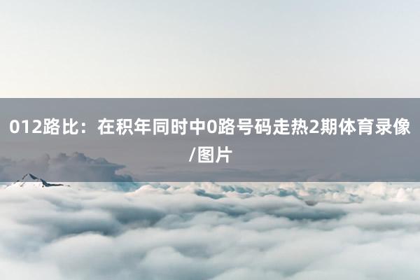 012路比：在积年同时中0路号码走热2期体育录像/图片