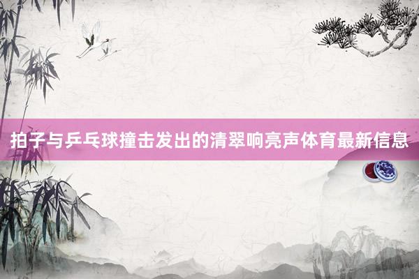 拍子与乒乓球撞击发出的清翠响亮声体育最新信息
