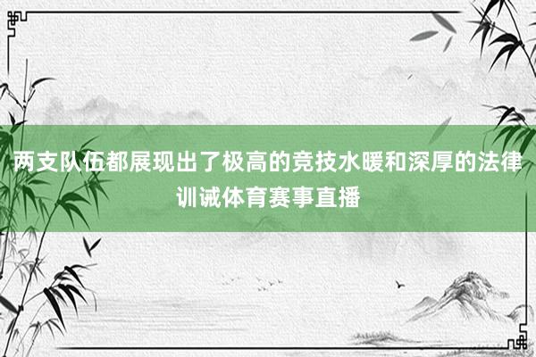 两支队伍都展现出了极高的竞技水暖和深厚的法律训诫体育赛事直播