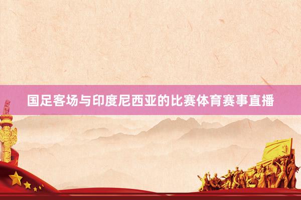 国足客场与印度尼西亚的比赛体育赛事直播