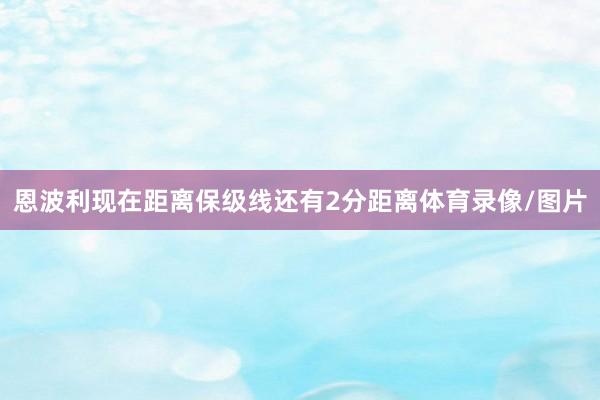 恩波利现在距离保级线还有2分距离体育录像/图片