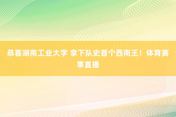 恭喜湖南工业大学 拿下队史首个西南王！体育赛事直播