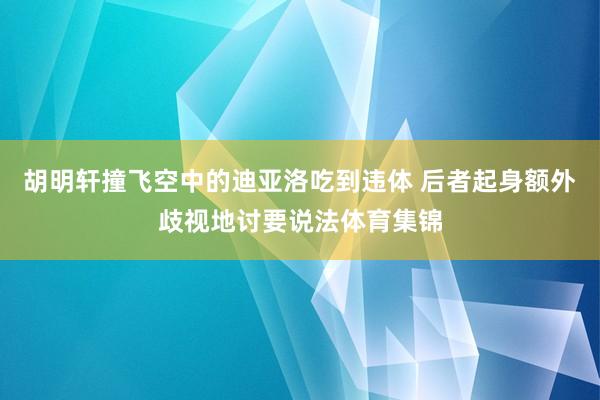 胡明轩撞飞空中的迪亚洛吃到违体 后者起身额外歧视地讨要说法体育集锦
