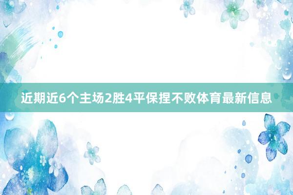近期近6个主场2胜4平保捏不败体育最新信息