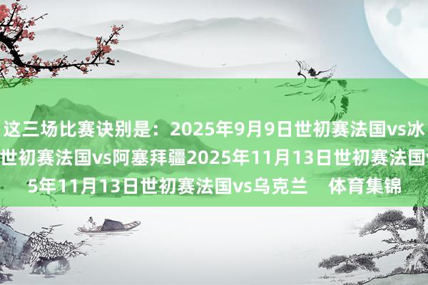 这三场比赛诀别是：2025年9月9日世初赛法国vs冰岛2025年10月10日世初赛法国vs阿塞拜疆2025年11月13日世初赛法国vs乌克兰    体育集锦