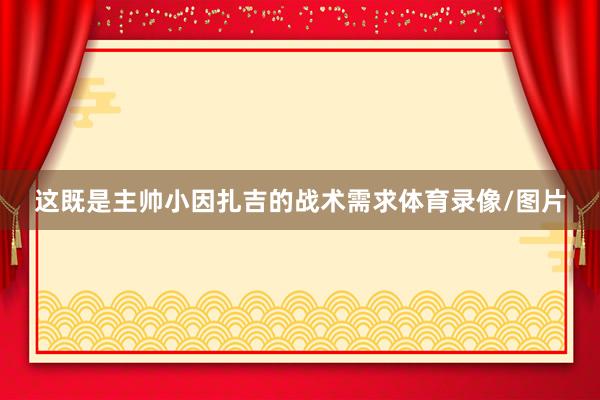这既是主帅小因扎吉的战术需求体育录像/图片