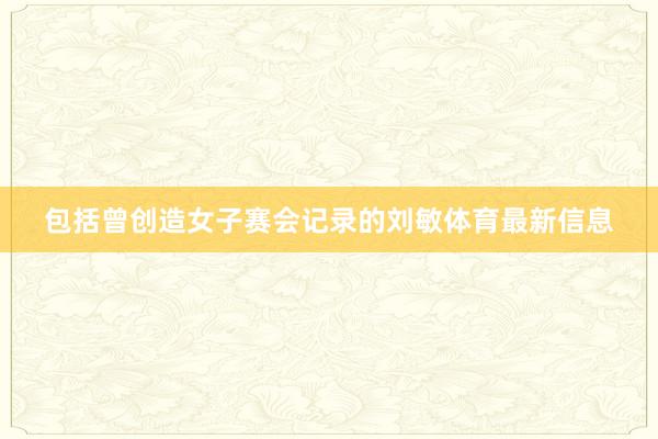 包括曾创造女子赛会记录的刘敏体育最新信息