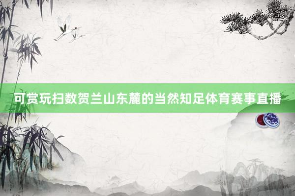 可赏玩扫数贺兰山东麓的当然知足体育赛事直播