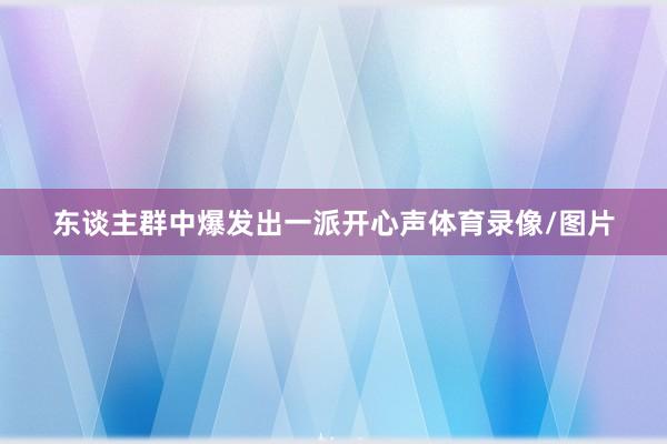 东谈主群中爆发出一派开心声体育录像/图片