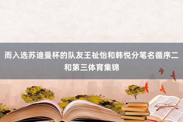 而入选苏迪曼杯的队友王祉怡和韩悦分笔名循序二和第三体育集锦