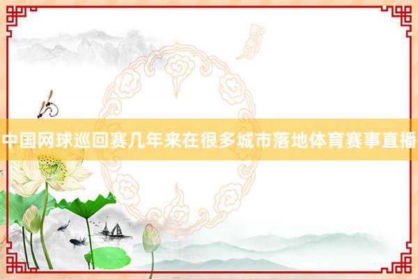 中国网球巡回赛几年来在很多城市落地体育赛事直播