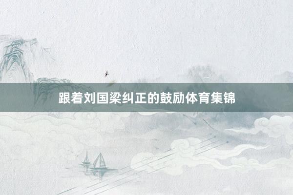 跟着刘国梁纠正的鼓励体育集锦
