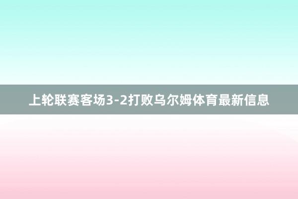 上轮联赛客场3-2打败乌尔姆体育最新信息