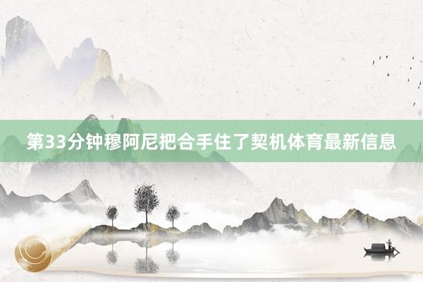 第33分钟穆阿尼把合手住了契机体育最新信息
