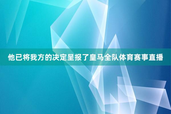 他已将我方的决定呈报了皇马全队体育赛事直播
