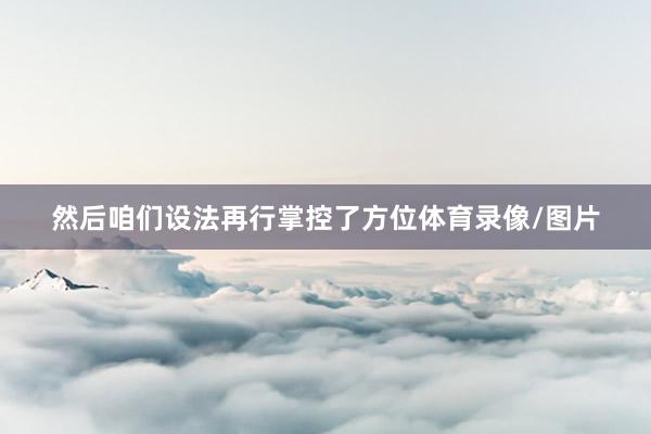 然后咱们设法再行掌控了方位体育录像/图片
