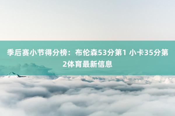 季后赛小节得分榜：布伦森53分第1 小卡35分第2体育最新信息
