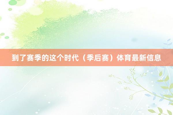 到了赛季的这个时代（季后赛）体育最新信息