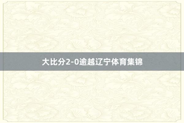 大比分2-0逾越辽宁体育集锦