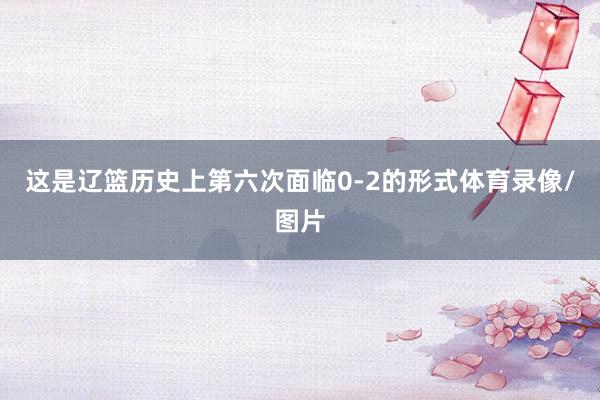 这是辽篮历史上第六次面临0-2的形式体育录像/图片