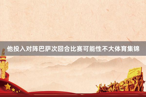 他投入对阵巴萨次回合比赛可能性不大体育集锦