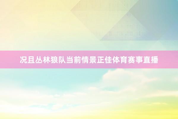 况且丛林狼队当前情景正佳体育赛事直播