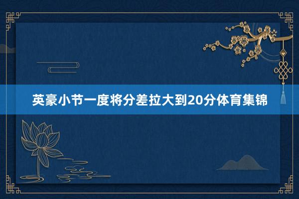 英豪小节一度将分差拉大到20分体育集锦