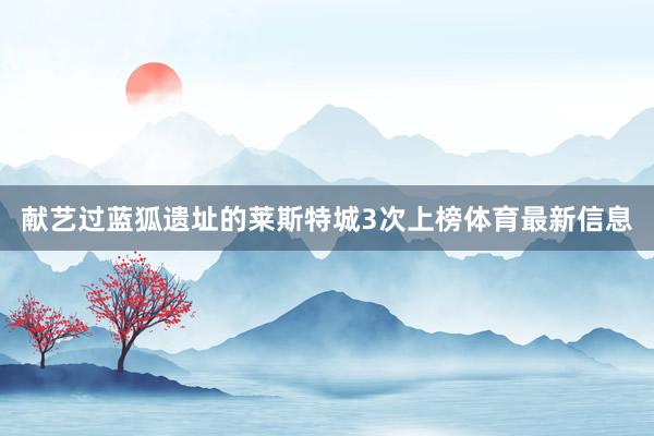 献艺过蓝狐遗址的莱斯特城3次上榜体育最新信息