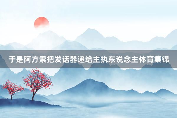 于是阿方索把发话器递给主执东说念主体育集锦