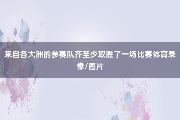 来自各大洲的参赛队齐至少取胜了一场比赛体育录像/图片